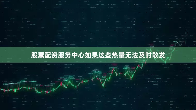股票配资服务中心如果这些热量无法及时散发