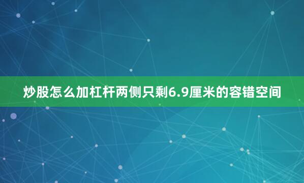 炒股怎么加杠杆两侧只剩6.9厘米的容错空间