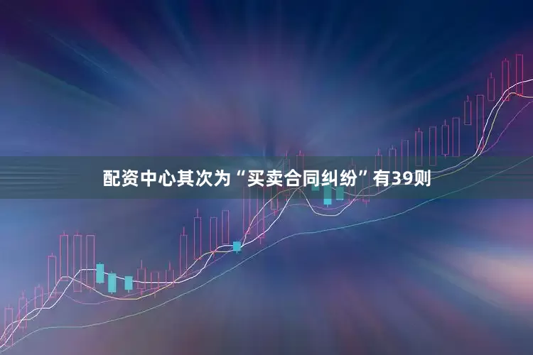 配资中心其次为“买卖合同纠纷”有39则
