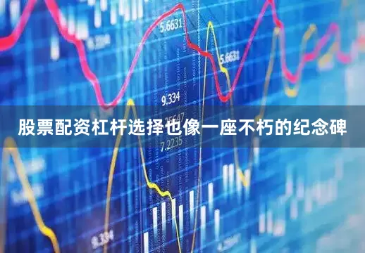 股票配资杠杆选择也像一座不朽的纪念碑