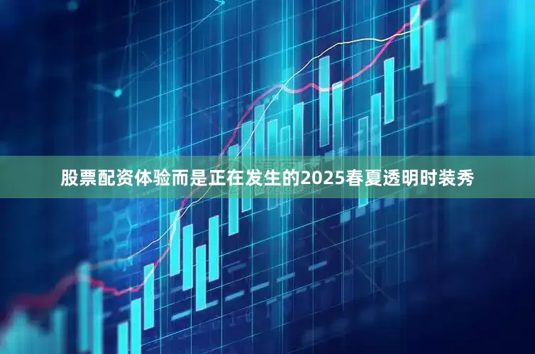 股票配资体验而是正在发生的2025春夏透明时装秀