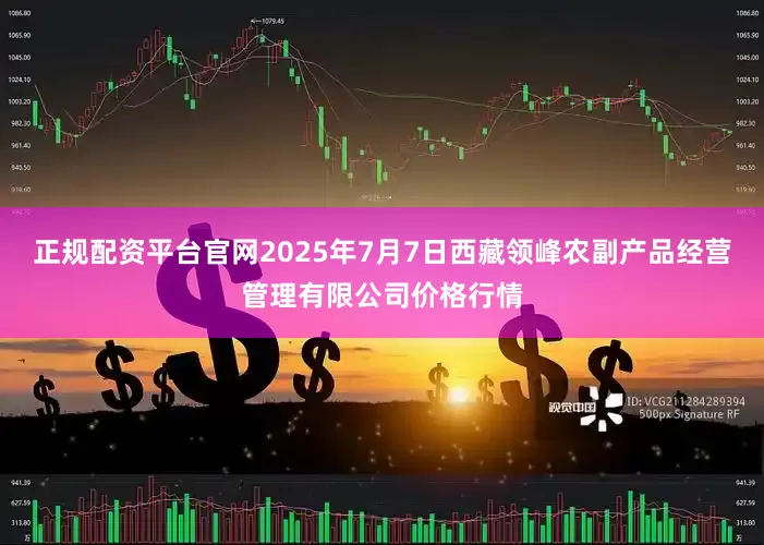 正规配资平台官网2025年7月7日西藏领峰农副产品经营管理有限公司价格行情