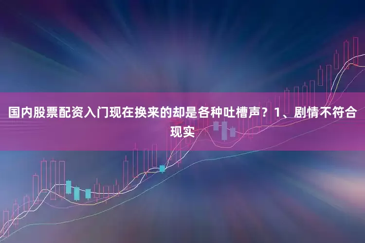 国内股票配资入门现在换来的却是各种吐槽声？1、剧情不符合现实