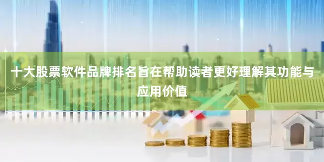 十大股票软件品牌排名旨在帮助读者更好理解其功能与应用价值