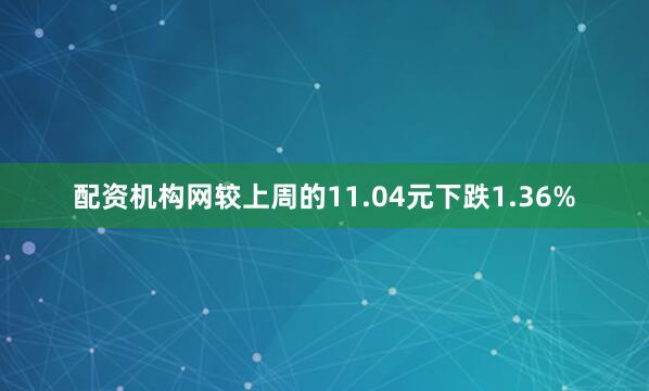 配资机构网较上周的11.04元下跌1.36%
