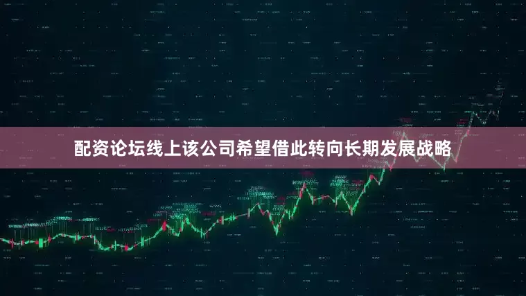 配资论坛线上该公司希望借此转向长期发展战略