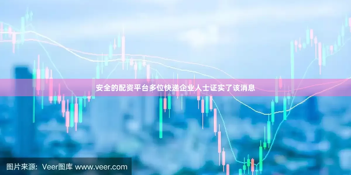 安全的配资平台多位快递企业人士证实了该消息