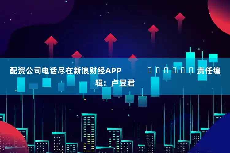 配资公司电话尽在新浪财经APP            						责任编辑：卢昱君