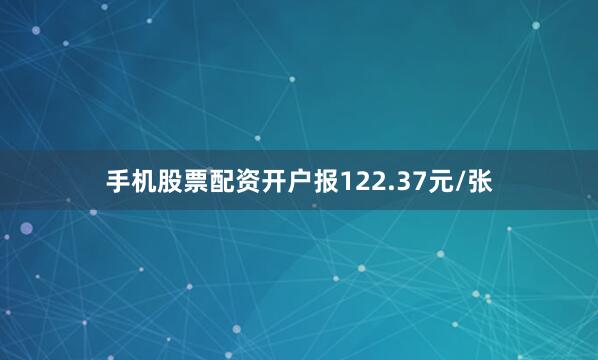手机股票配资开户报122.37元/张