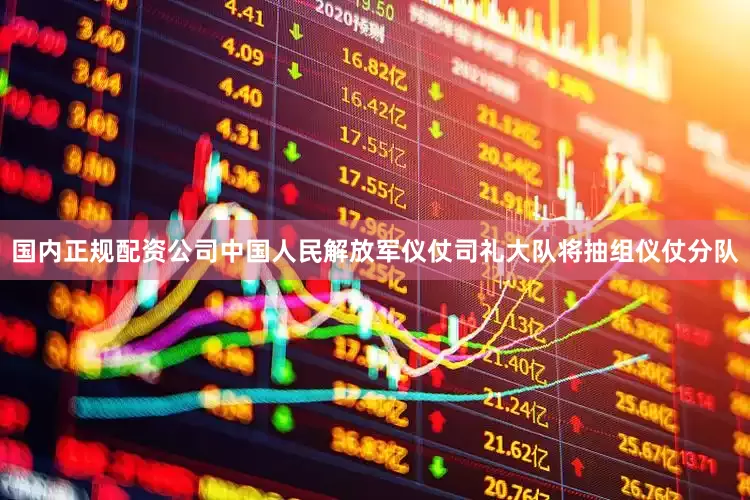 国内正规配资公司中国人民解放军仪仗司礼大队将抽组仪仗分队