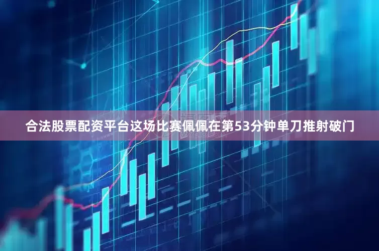 合法股票配资平台这场比赛佩佩在第53分钟单刀推射破门