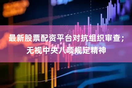 最新股票配资平台对抗组织审查；无视中央八项规定精神