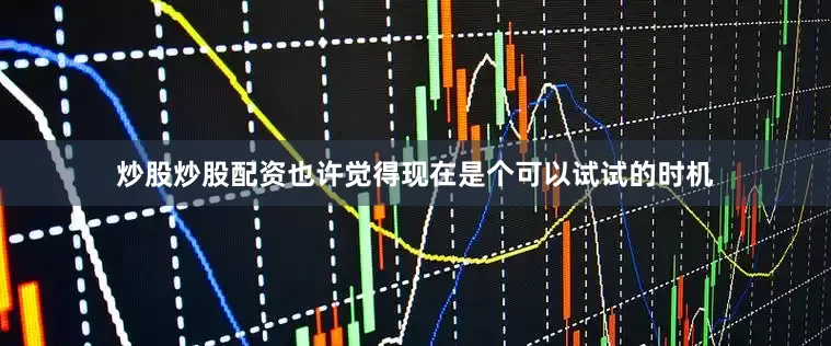 炒股炒股配资也许觉得现在是个可以试试的时机