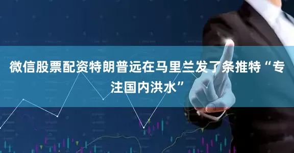 微信股票配资特朗普远在马里兰发了条推特“专注国内洪水”