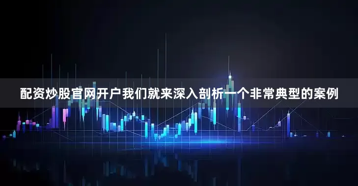 配资炒股官网开户我们就来深入剖析一个非常典型的案例